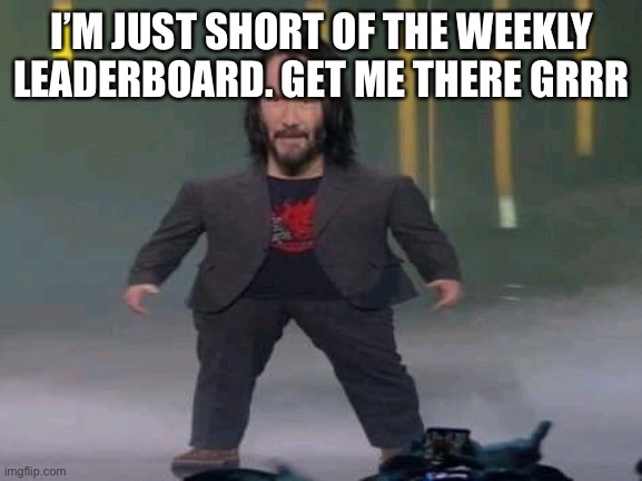 I need to beat GirlOfShadows (Sorry GirlOfShadows lol) | I’M JUST SHORT OF THE WEEKLY LEADERBOARD. GET ME THERE GRRR | image tagged in short keanu | made w/ Imgflip meme maker