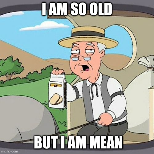 Pepperidge Farm Remembers | I AM SO OLD; BUT I AM MEAN | image tagged in memes,pepperidge farm remembers | made w/ Imgflip meme maker