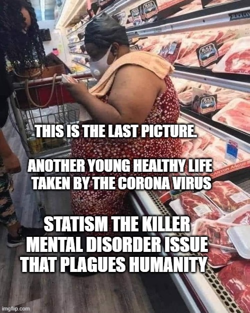 obese woman | THIS IS THE LAST PICTURE.                              ANOTHER YOUNG HEALTHY LIFE      TAKEN BY THE CORONA VIRUS; STATISM THE KILLER MENTAL DISORDER ISSUE THAT PLAGUES HUMANITY | image tagged in obese woman | made w/ Imgflip meme maker