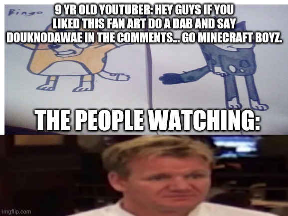 9 YR OLD YOUTUBER: HEY GUYS IF YOU LIKED THIS FAN ART DO A DAB AND SAY DOUKNODAWAE IN THE COMMENTS... GO MINECRAFT BOYZ. THE PEOPLE WATCHING: | image tagged in fortnite | made w/ Imgflip meme maker