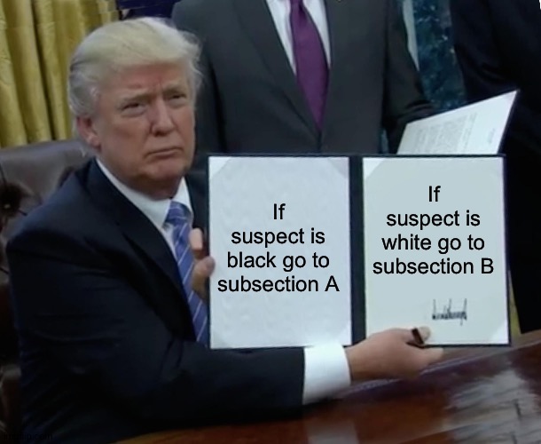 Trump Bill Signing Meme | If suspect is black go to subsection A If suspect is white go to subsection B | image tagged in memes,trump bill signing | made w/ Imgflip meme maker