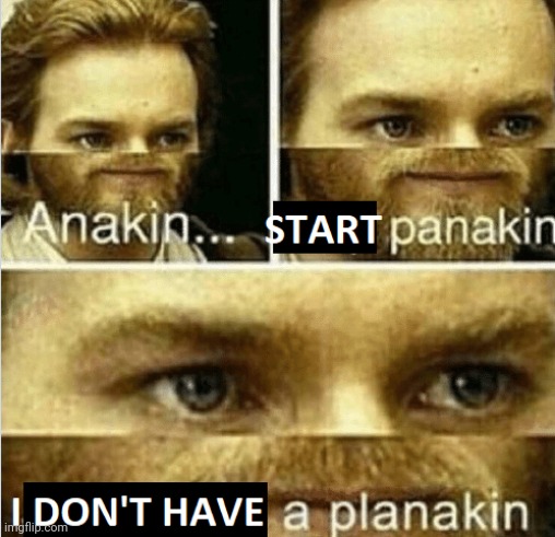 Anakin, start panakin...... I don't have a planakin | image tagged in anakin start panakin i don't have a planakin | made w/ Imgflip meme maker