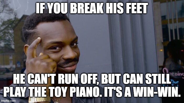 Roll Safe Think About It Meme | IF YOU BREAK HIS FEET HE CAN'T RUN OFF, BUT CAN STILL PLAY THE TOY PIANO. IT'S A WIN-WIN. | image tagged in memes,roll safe think about it | made w/ Imgflip meme maker