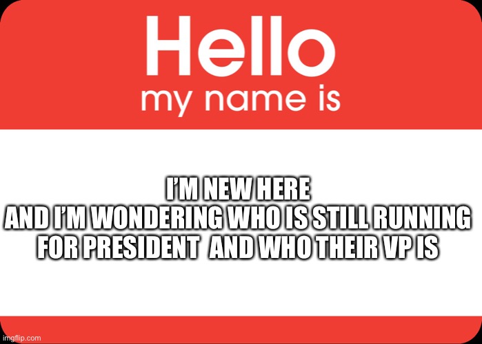 Just wondering if (if what? Is what you are wondering. I will not answer hehehhehehehhehehe) | I’M NEW HERE
AND I’M WONDERING WHO IS STILL RUNNING FOR PRESIDENT  AND WHO THEIR VP IS | image tagged in hello my name is | made w/ Imgflip meme maker