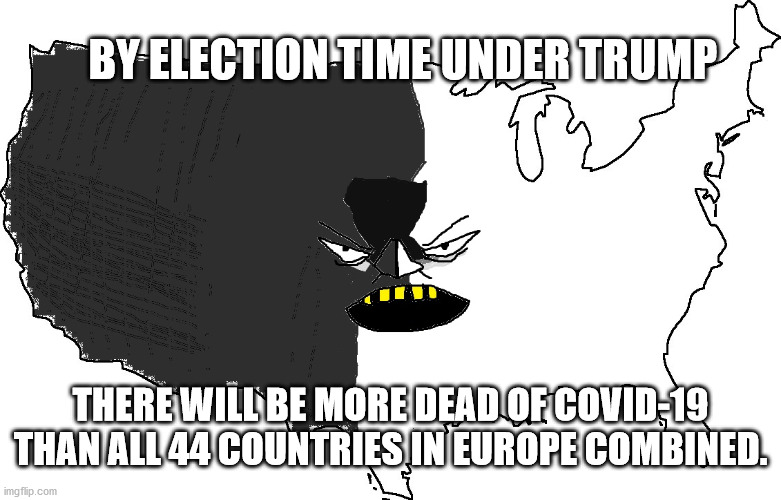 Trumps America | BY ELECTION TIME UNDER TRUMP; THERE WILL BE MORE DEAD OF COVID-19 THAN ALL 44 COUNTRIES IN EUROPE COMBINED. | image tagged in ultra serious america,maga,2020 elections,covid-19 | made w/ Imgflip meme maker