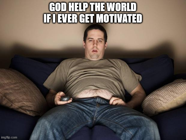 lazy fat guy on the couch | GOD HELP THE WORLD IF I EVER GET MOTIVATED | image tagged in lazy fat guy on the couch | made w/ Imgflip meme maker