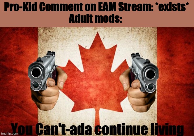 You Can't-ada continue living | Pro-Kid Comment on EAM Stream: *exists*
Adult mods: | image tagged in you can't-ada continue living | made w/ Imgflip meme maker