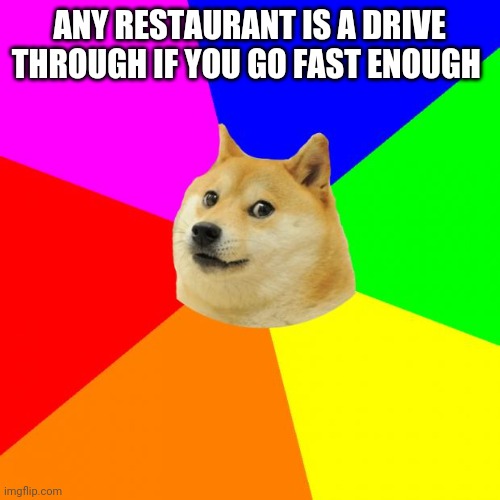 Advice Doge Meme | ANY RESTAURANT IS A DRIVE THROUGH IF YOU GO FAST ENOUGH | image tagged in memes,advice doge | made w/ Imgflip meme maker