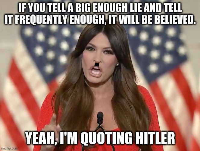 A Big Enough Lie | IF YOU TELL A BIG ENOUGH LIE AND TELL IT FREQUENTLY ENOUGH, IT WILL BE BELIEVED. YEAH, I'M QUOTING HITLER | image tagged in trump,hitler,guilfoyle | made w/ Imgflip meme maker