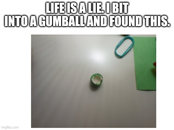 LIFE IS A LIE. I BIT INTO A GUMBALL AND FOUND THIS. | image tagged in meme,gumball | made w/ Imgflip meme maker