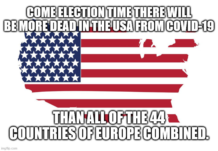 Trumps America | COME ELECTION TIME THERE WILL BE MORE DEAD IN THE USA FROM COVID-19; THAN ALL OF THE 44 COUNTRIES OF EUROPE COMBINED. | image tagged in usa map flag,2020 elections,biden,trump,covid-19 | made w/ Imgflip meme maker