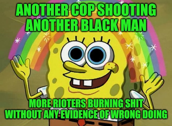 Imagination Spongebob | ANOTHER COP SHOOTING ANOTHER BLACK MAN; MORE RIOTERS BURNING SHIT WITHOUT ANY EVIDENCE OF WRONG DOING | image tagged in memes,imagination spongebob | made w/ Imgflip meme maker