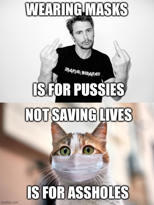 Getting Unmasked | WEARING MASKS; IS FOR PUSSIES; NOT SAVING LIVES; IS FOR ASSHOLES | image tagged in funny memes | made w/ Imgflip meme maker