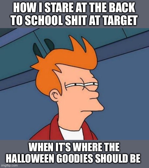 Halloween vs back to school | HOW I STARE AT THE BACK TO SCHOOL SHIT AT TARGET; WHEN IT’S WHERE THE HALLOWEEN GOODIES SHOULD BE | image tagged in memes,futurama fry,halloween,target | made w/ Imgflip meme maker