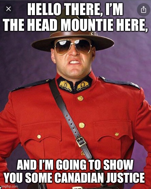 HELLO THERE, I’M THE HEAD MOUNTIE HERE, AND I’M GOING TO SHOW YOU SOME CANADIAN JUSTICE | made w/ Imgflip meme maker