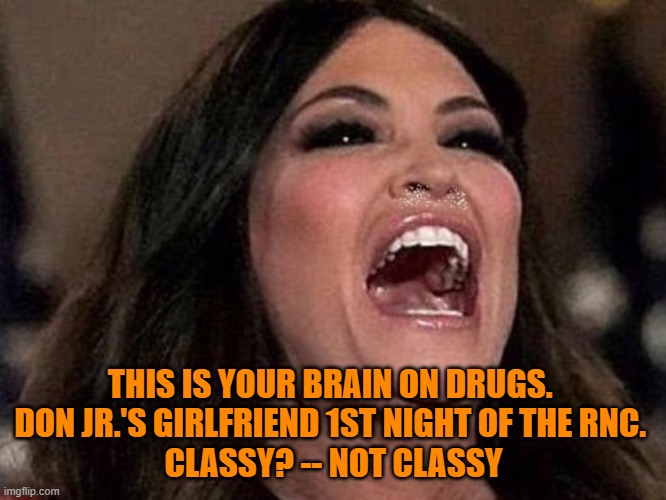 This is your brain on drugs. | THIS IS YOUR BRAIN ON DRUGS. 
DON JR.'S GIRLFRIEND 1ST NIGHT OF THE RNC. 
CLASSY? -- NOT CLASSY | image tagged in election 2020,rnc convention | made w/ Imgflip meme maker