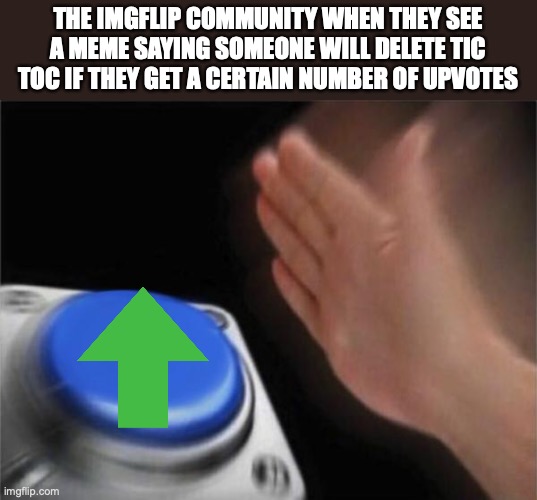 Blank Nut Button Meme | THE IMGFLIP COMMUNITY WHEN THEY SEE A MEME SAYING SOMEONE WILL DELETE TIC TOC IF THEY GET A CERTAIN NUMBER OF UPVOTES | image tagged in memes,blank nut button | made w/ Imgflip meme maker