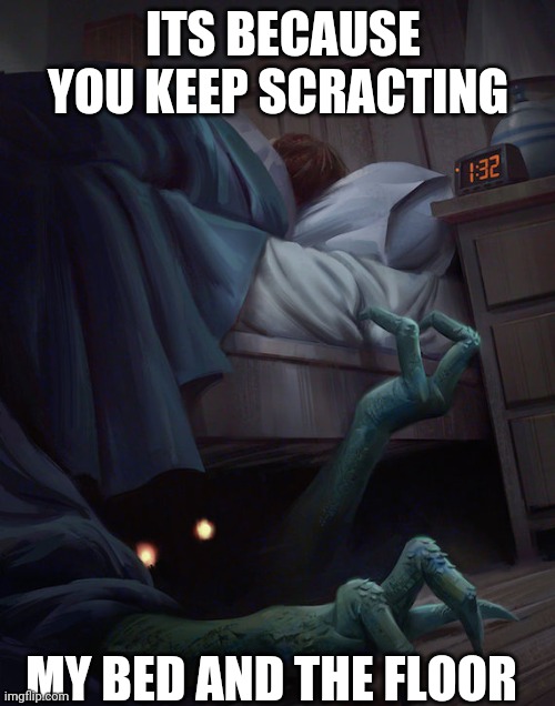 Monster Under the Bed | ITS BECAUSE YOU KEEP SCRACTING MY BED AND THE FLOOR | image tagged in monster under the bed | made w/ Imgflip meme maker