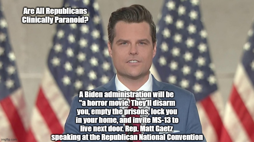 "Are All Republicans Clinically Paranoid?" | Are All Republicans Clinically Paranoid? A Biden administration will be 
"a horror movie. They’ll disarm you, empty the prisons, lock you in your home, and invite MS-13 to live next door. Rep. Matt Gaetz 
speaking at the Republican National Convention | image tagged in matt gaetz,rnc,republican national convention,political paranoia,political fearmongering,ms13 | made w/ Imgflip meme maker