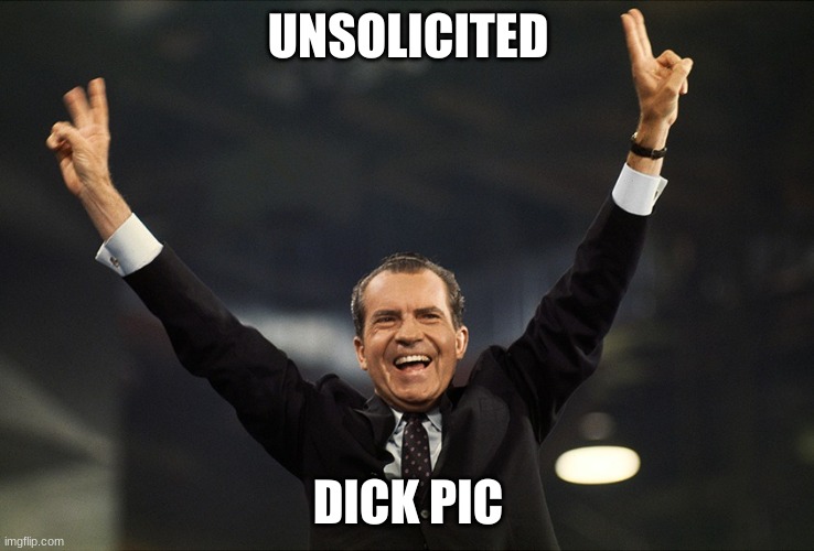 Untitled | UNSOLICITED; DICK PIC | image tagged in richard nixon | made w/ Imgflip meme maker