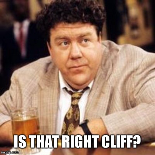 Norm Cheers | IS THAT RIGHT CLIFF? | image tagged in norm cheers | made w/ Imgflip meme maker