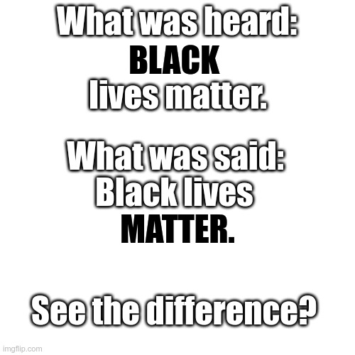 Black lives MATTER. | What was heard:; BLACK; lives matter. What was said:; Black lives; MATTER. See the difference? | image tagged in memes,blank transparent square | made w/ Imgflip meme maker