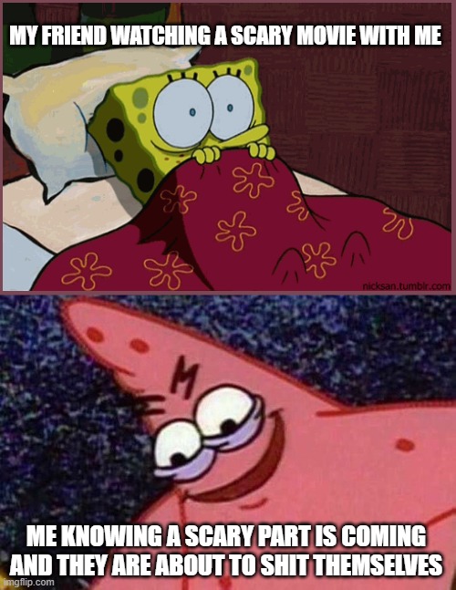 Evil Patrick  | MY FRIEND WATCHING A SCARY MOVIE WITH ME; ME KNOWING A SCARY PART IS COMING AND THEY ARE ABOUT TO SHIT THEMSELVES | image tagged in evil patrick | made w/ Imgflip meme maker