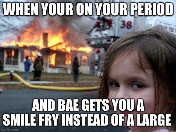 Disaster Girl Meme | WHEN YOUR ON YOUR PERIOD; AND BAE GETS YOU A SMILE FRY INSTEAD OF A LARGE | image tagged in memes,disaster girl | made w/ Imgflip meme maker