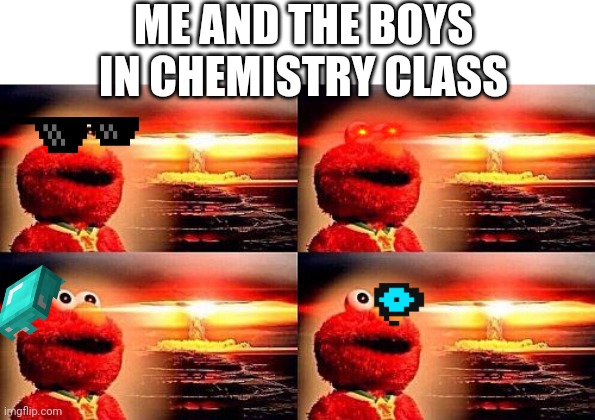 Elmo nuclear explosion four panel | ME AND THE BOYS IN CHEMISTRY CLASS | image tagged in elmo nuclear explosion four panel | made w/ Imgflip meme maker