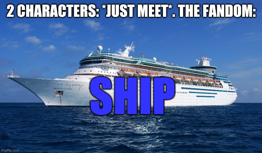 Shipping at this point is pointless and stupid | 2 CHARACTERS: *JUST MEET*. THE FANDOM:; SHIP | image tagged in cruise ship,memes,funny,shipping,fandom | made w/ Imgflip meme maker