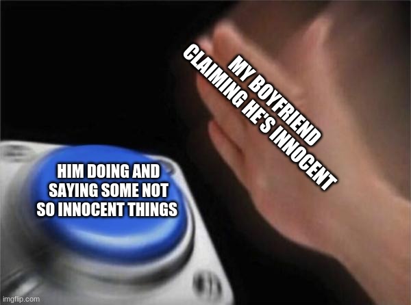 Blank Nut Button Meme | MY BOYFRIEND CLAIMING HE'S INNOCENT; HIM DOING AND SAYING SOME NOT SO INNOCENT THINGS | image tagged in memes,blank nut button | made w/ Imgflip meme maker