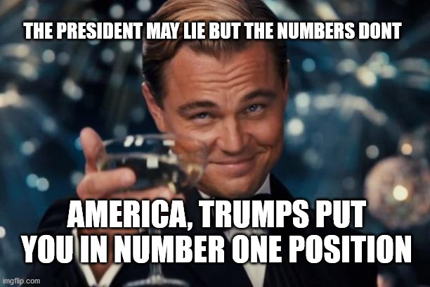Cheers Trump | THE PRESIDENT MAY LIE BUT THE NUMBERS DONT; AMERICA, TRUMPS PUT YOU IN NUMBER ONE POSITION | image tagged in election 2020,biden,trump,covid-19 | made w/ Imgflip meme maker
