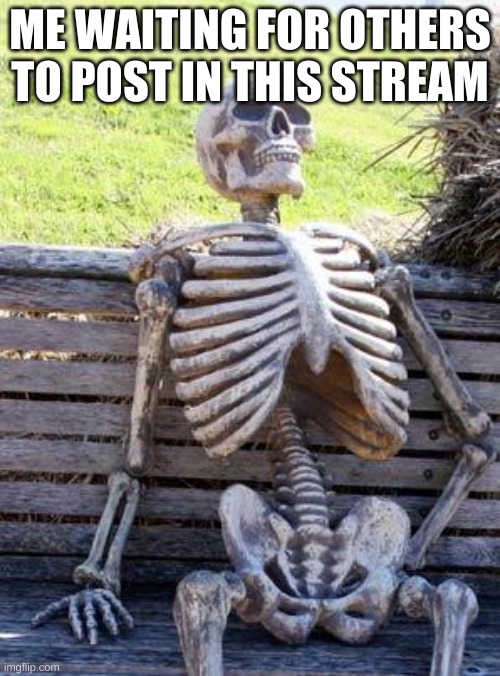 Waiting Skeleton | ME WAITING FOR OTHERS TO POST IN THIS STREAM | image tagged in memes,waiting skeleton | made w/ Imgflip meme maker