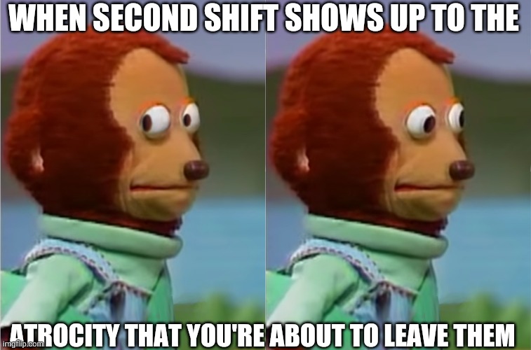 puppet Monkey looking away | WHEN SECOND SHIFT SHOWS UP TO THE; ATROCITY THAT YOU'RE ABOUT TO LEAVE THEM | image tagged in puppet monkey looking away | made w/ Imgflip meme maker