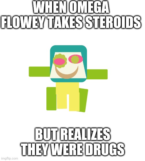 Omega Flowey | WHEN OMEGA FLOWEY TAKES STEROIDS; BUT REALIZES THEY WERE DRUGS | image tagged in memes | made w/ Imgflip meme maker