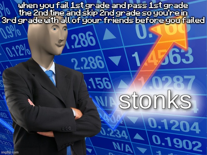 stonks | when you fail 1st grade and pass 1st grade the 2nd time and skip 2nd grade so you're in 3rd grade with all of your friends before you failed | image tagged in stonks | made w/ Imgflip meme maker