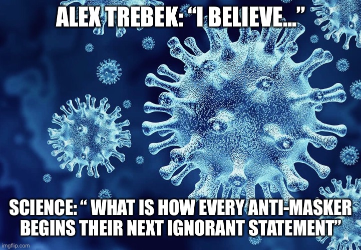 COVID Jeopardy | ALEX TREBEK: “I BELIEVE...”; SCIENCE: “ WHAT IS HOW EVERY ANTI-MASKER BEGINS THEIR NEXT IGNORANT STATEMENT” | image tagged in covid-19,jeopardy,alex trebek,coronavirus | made w/ Imgflip meme maker