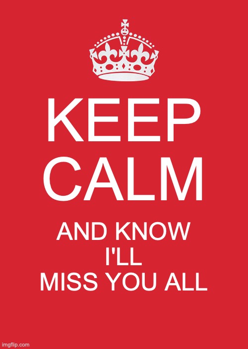 Im leaving the 31st, but I wont delete. Just going dormant for a long time | KEEP CALM; AND KNOW I'LL MISS YOU ALL | image tagged in memes,keep calm and carry on red,miss you all,well most of you,school | made w/ Imgflip meme maker
