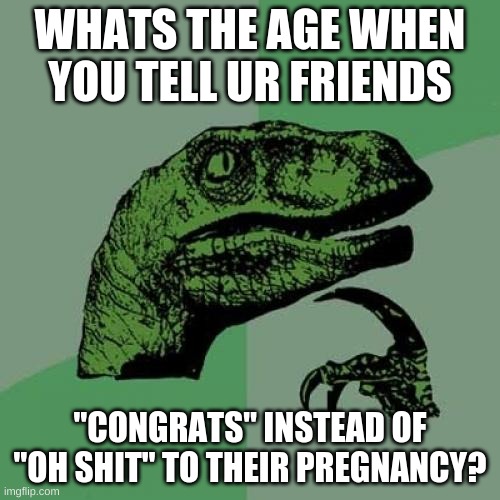 Philosoraptor Meme | WHATS THE AGE WHEN YOU TELL UR FRIENDS; "CONGRATS" INSTEAD OF "OH SHIT" TO THEIR PREGNANCY? | image tagged in memes,philosoraptor | made w/ Imgflip meme maker