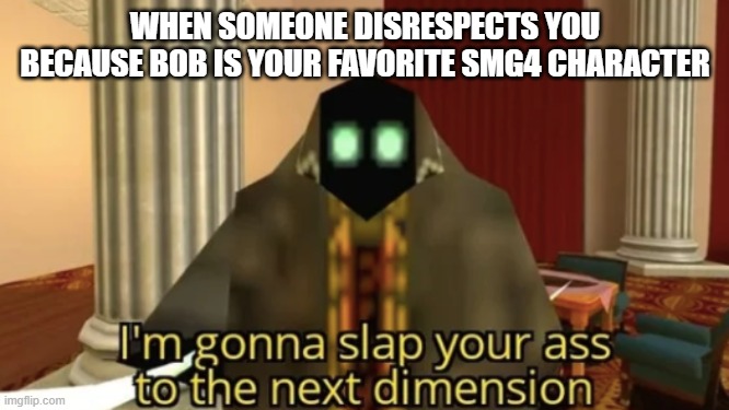 is this supposed to be nsfw | WHEN SOMEONE DISRESPECTS YOU BECAUSE BOB IS YOUR FAVORITE SMG4 CHARACTER | image tagged in i'm gonna slap your ass to the next dimension | made w/ Imgflip meme maker