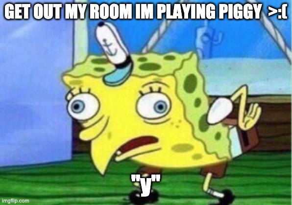 Mocking Spongebob | GET OUT MY ROOM IM PLAYING PIGGY  >:(; "y" | image tagged in memes,mocking spongebob | made w/ Imgflip meme maker