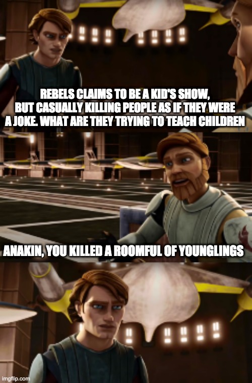 Obiwan's wise words | REBELS CLAIMS TO BE A KID'S SHOW, BUT CASUALLY KILLING PEOPLE AS IF THEY WERE A JOKE. WHAT ARE THEY TRYING TO TEACH CHILDREN; ANAKIN, YOU KILLED A ROOMFUL OF YOUNGLINGS | image tagged in star wars,rebels | made w/ Imgflip meme maker