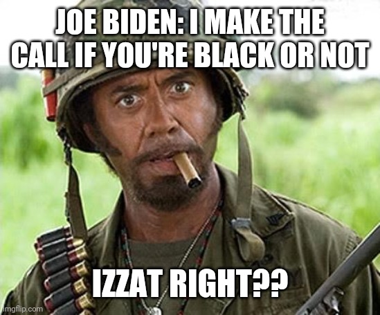 Robert Downey Jr Tropic Thunder | JOE BIDEN: I MAKE THE CALL IF YOU'RE BLACK OR NOT IZZAT RIGHT?? | image tagged in robert downey jr tropic thunder | made w/ Imgflip meme maker