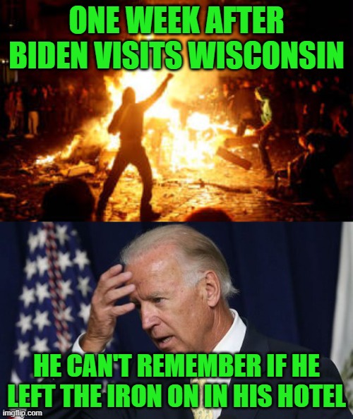 Burn, Baby, Burn! | ONE WEEK AFTER BIDEN VISITS WISCONSIN; HE CAN'T REMEMBER IF HE LEFT THE IRON ON IN HIS HOTEL | image tagged in joe biden worries,anarchy riot | made w/ Imgflip meme maker