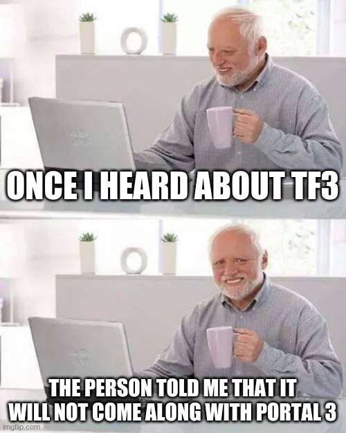amino make me sad | ONCE I HEARD ABOUT TF3; THE PERSON TOLD ME THAT IT WILL NOT COME ALONG WITH PORTAL 3 | image tagged in memes,hide the pain harold | made w/ Imgflip meme maker