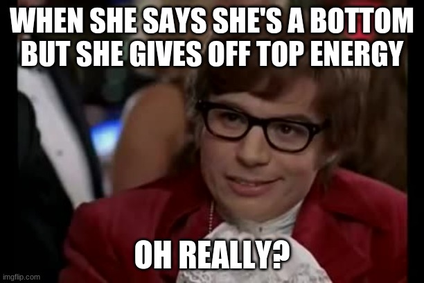 I Too Like To Live Dangerously | WHEN SHE SAYS SHE'S A BOTTOM BUT SHE GIVES OFF TOP ENERGY; OH REALLY? | image tagged in memes,i too like to live dangerously | made w/ Imgflip meme maker