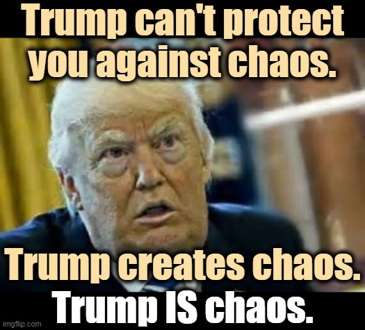 Trump creates chaos. Then he pretends to fix it, and demands congratulations for fixing something he broke in the first place. | Trump can't protect you against chaos. Trump creates chaos. Trump IS chaos. | image tagged in trump,chaos,incompetence,worst | made w/ Imgflip meme maker