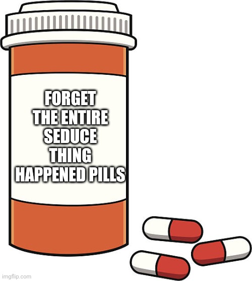 Yes | FORGET THE ENTIRE SEDUCE THING HAPPENED PILLS | image tagged in pill bottle | made w/ Imgflip meme maker