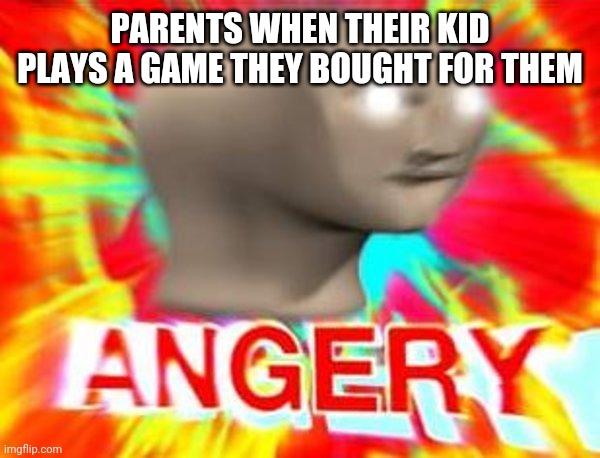 Surreal Angery | PARENTS WHEN THEIR KID PLAYS A GAME THEY BOUGHT FOR THEM | image tagged in surreal angery | made w/ Imgflip meme maker