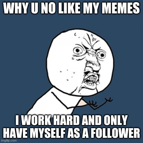 y please why i dont upvote beg i only want frend | WHY U NO LIKE MY MEMES; I WORK HARD AND ONLY HAVE MYSELF AS A FOLLOWER | image tagged in memes,y u no | made w/ Imgflip meme maker